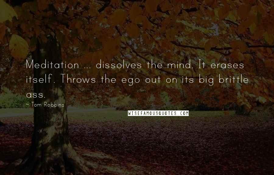 Tom Robbins Quotes: Meditation ... dissolves the mind. It erases itself. Throws the ego out on its big brittle ass.