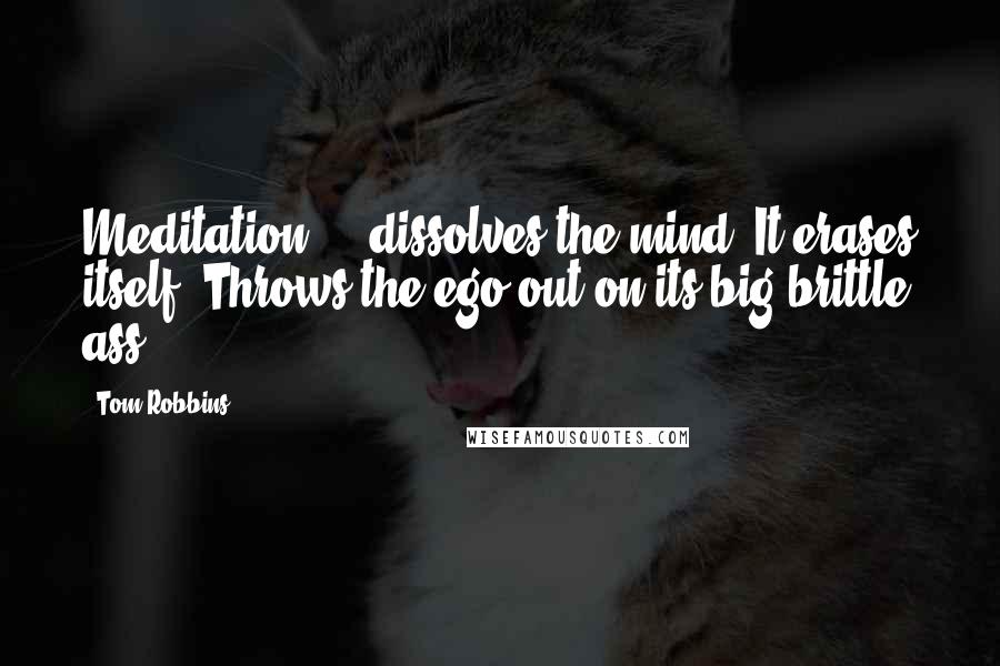 Tom Robbins Quotes: Meditation ... dissolves the mind. It erases itself. Throws the ego out on its big brittle ass.