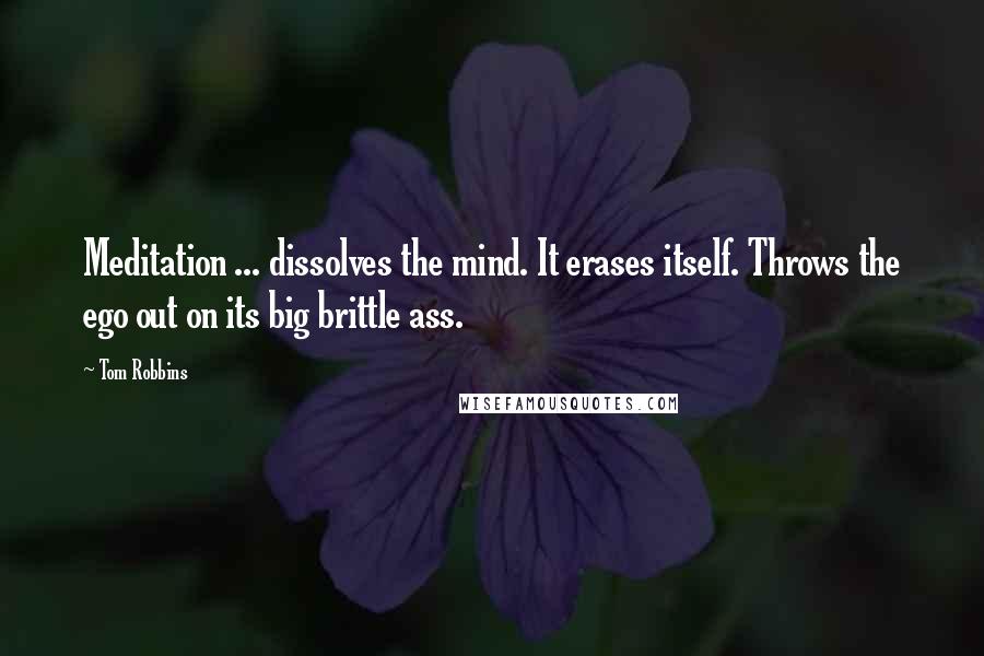 Tom Robbins Quotes: Meditation ... dissolves the mind. It erases itself. Throws the ego out on its big brittle ass.