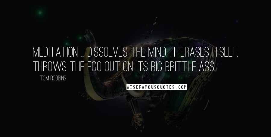 Tom Robbins Quotes: Meditation ... dissolves the mind. It erases itself. Throws the ego out on its big brittle ass.