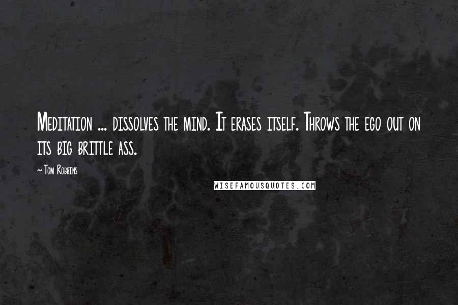 Tom Robbins Quotes: Meditation ... dissolves the mind. It erases itself. Throws the ego out on its big brittle ass.