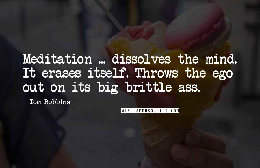 Tom Robbins Quotes: Meditation ... dissolves the mind. It erases itself. Throws the ego out on its big brittle ass.