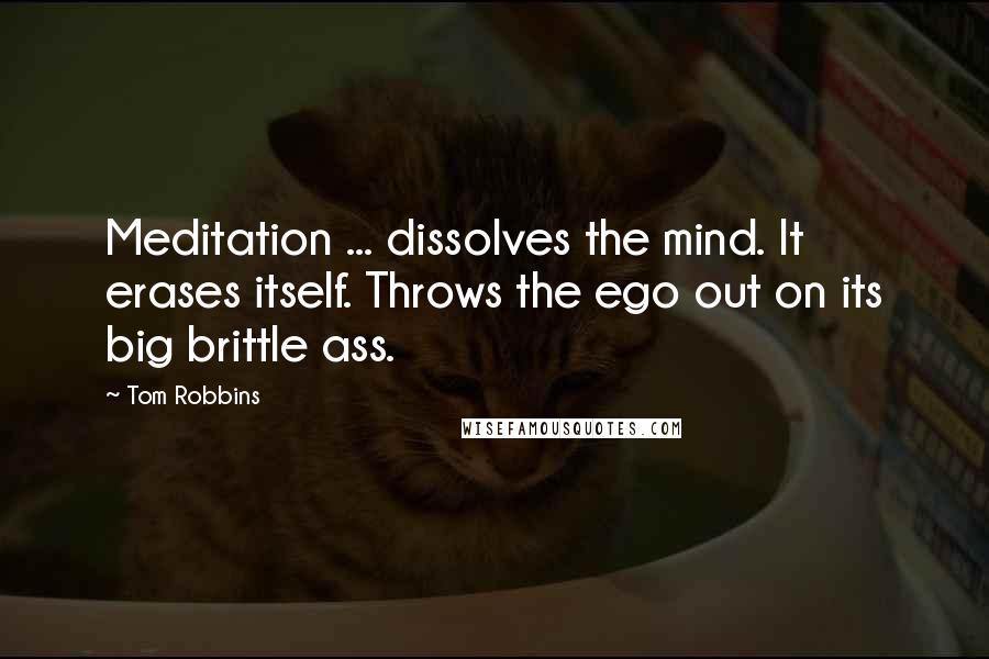 Tom Robbins Quotes: Meditation ... dissolves the mind. It erases itself. Throws the ego out on its big brittle ass.