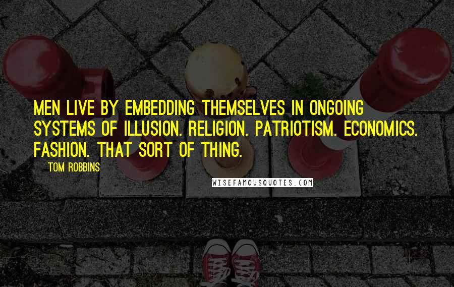 Tom Robbins Quotes: Men live by embedding themselves in ongoing systems of illusion. Religion. Patriotism. Economics. Fashion. That sort of thing.