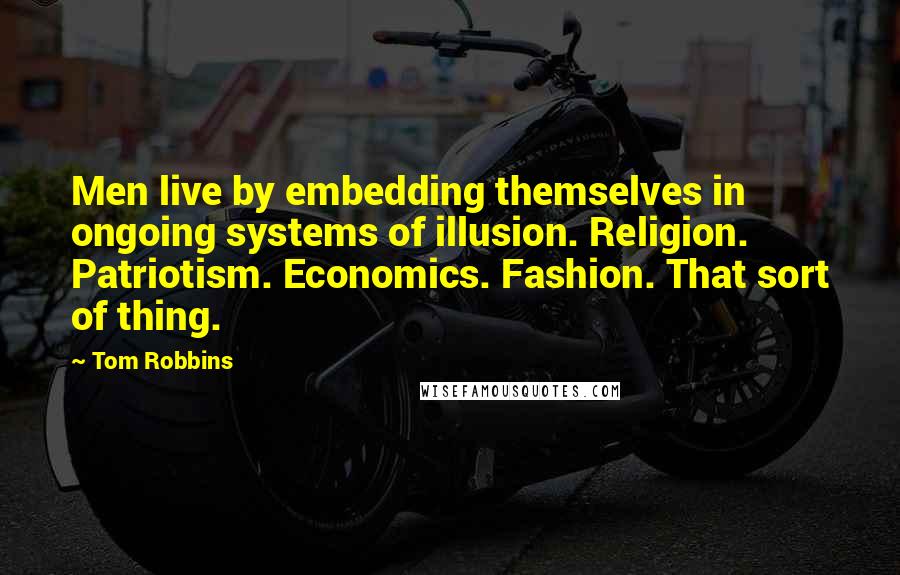 Tom Robbins Quotes: Men live by embedding themselves in ongoing systems of illusion. Religion. Patriotism. Economics. Fashion. That sort of thing.