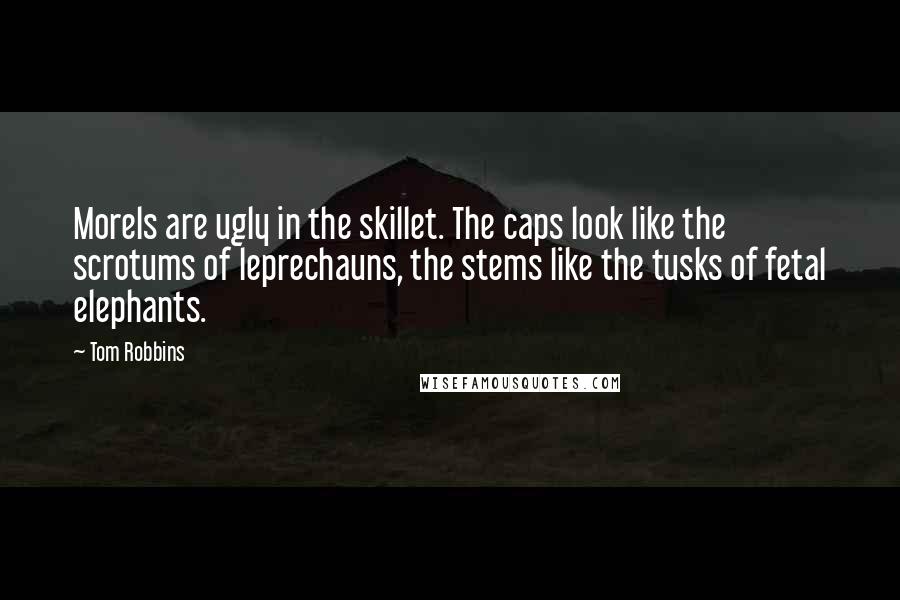 Tom Robbins Quotes: Morels are ugly in the skillet. The caps look like the scrotums of leprechauns, the stems like the tusks of fetal elephants.