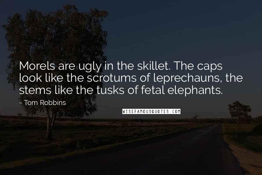 Tom Robbins Quotes: Morels are ugly in the skillet. The caps look like the scrotums of leprechauns, the stems like the tusks of fetal elephants.