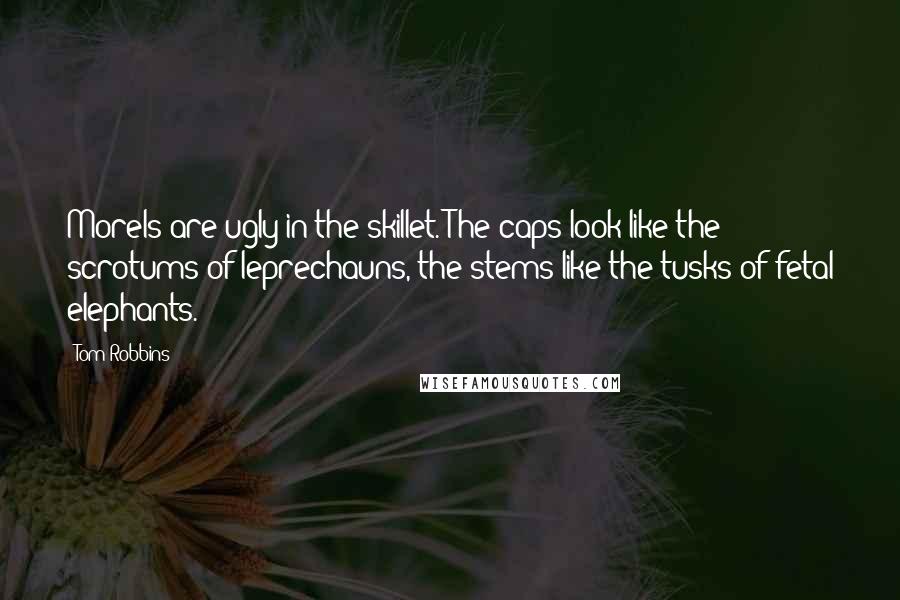 Tom Robbins Quotes: Morels are ugly in the skillet. The caps look like the scrotums of leprechauns, the stems like the tusks of fetal elephants.
