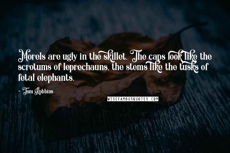 Tom Robbins Quotes: Morels are ugly in the skillet. The caps look like the scrotums of leprechauns, the stems like the tusks of fetal elephants.