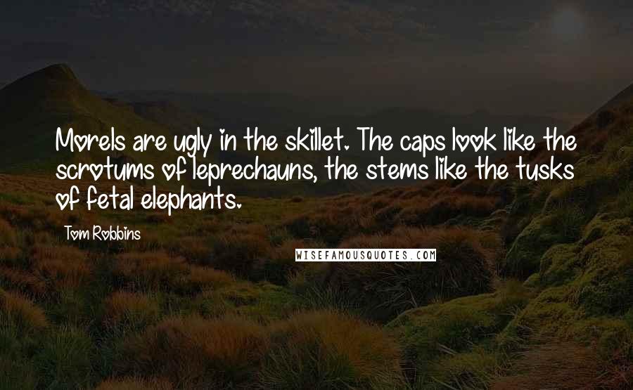 Tom Robbins Quotes: Morels are ugly in the skillet. The caps look like the scrotums of leprechauns, the stems like the tusks of fetal elephants.