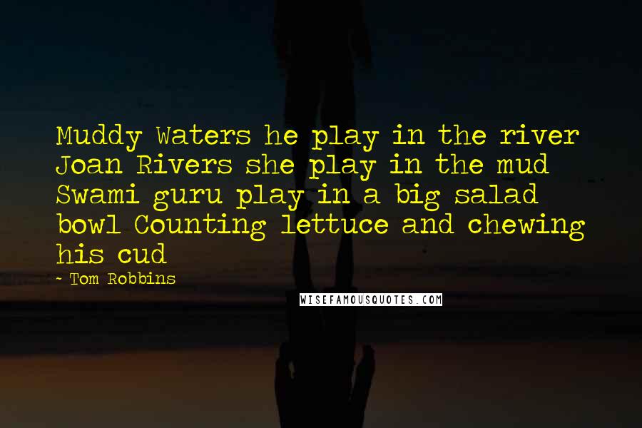 Tom Robbins Quotes: Muddy Waters he play in the river Joan Rivers she play in the mud Swami guru play in a big salad bowl Counting lettuce and chewing his cud
