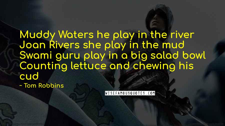 Tom Robbins Quotes: Muddy Waters he play in the river Joan Rivers she play in the mud Swami guru play in a big salad bowl Counting lettuce and chewing his cud