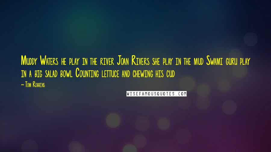 Tom Robbins Quotes: Muddy Waters he play in the river Joan Rivers she play in the mud Swami guru play in a big salad bowl Counting lettuce and chewing his cud