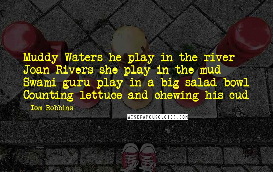 Tom Robbins Quotes: Muddy Waters he play in the river Joan Rivers she play in the mud Swami guru play in a big salad bowl Counting lettuce and chewing his cud