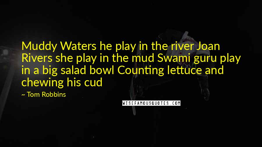 Tom Robbins Quotes: Muddy Waters he play in the river Joan Rivers she play in the mud Swami guru play in a big salad bowl Counting lettuce and chewing his cud