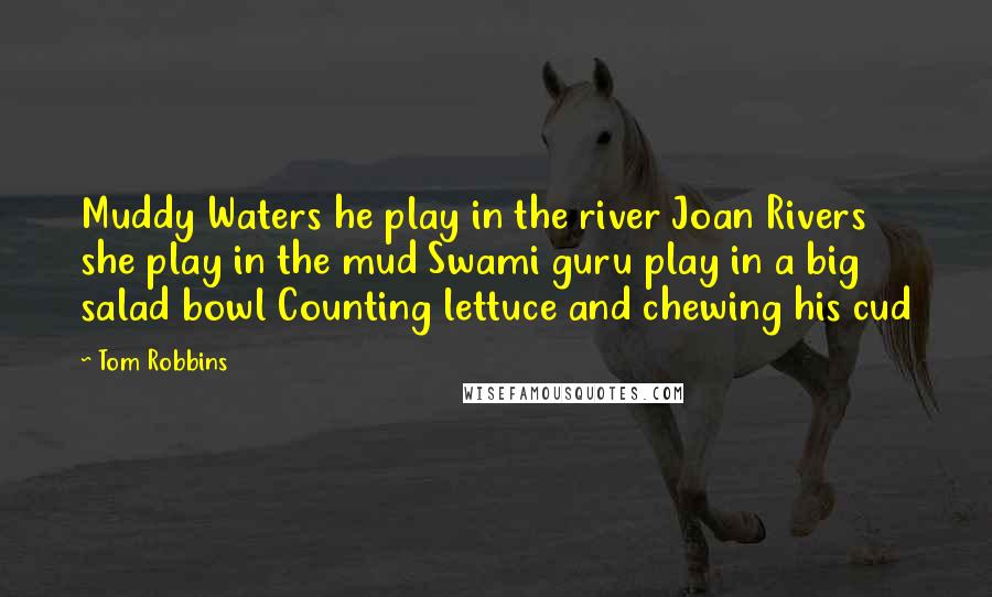 Tom Robbins Quotes: Muddy Waters he play in the river Joan Rivers she play in the mud Swami guru play in a big salad bowl Counting lettuce and chewing his cud