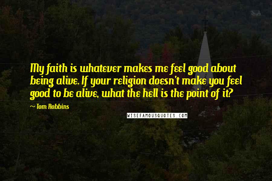 Tom Robbins Quotes: My faith is whatever makes me feel good about being alive. If your religion doesn't make you feel good to be alive, what the hell is the point of it?
