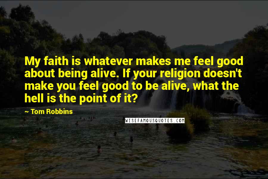 Tom Robbins Quotes: My faith is whatever makes me feel good about being alive. If your religion doesn't make you feel good to be alive, what the hell is the point of it?