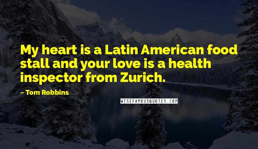 Tom Robbins Quotes: My heart is a Latin American food stall and your love is a health inspector from Zurich.
