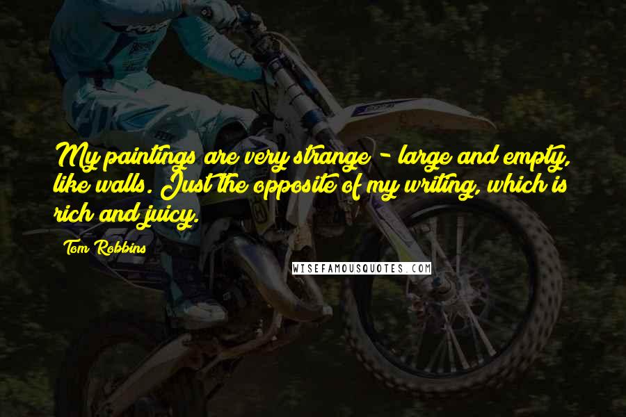 Tom Robbins Quotes: My paintings are very strange - large and empty, like walls. Just the opposite of my writing, which is rich and juicy.