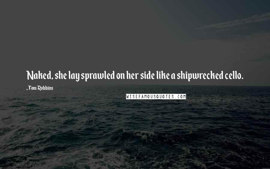 Tom Robbins Quotes: Naked, she lay sprawled on her side like a shipwrecked cello.