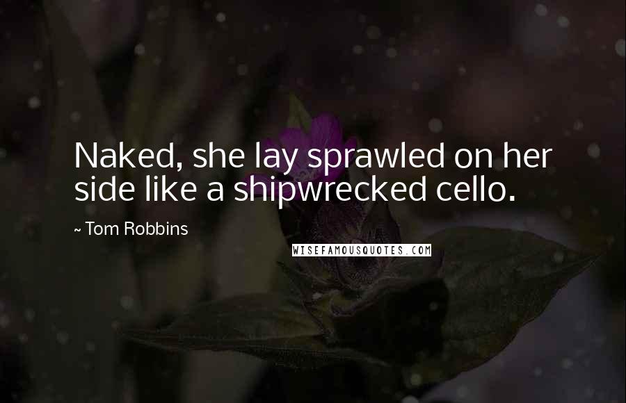 Tom Robbins Quotes: Naked, she lay sprawled on her side like a shipwrecked cello.