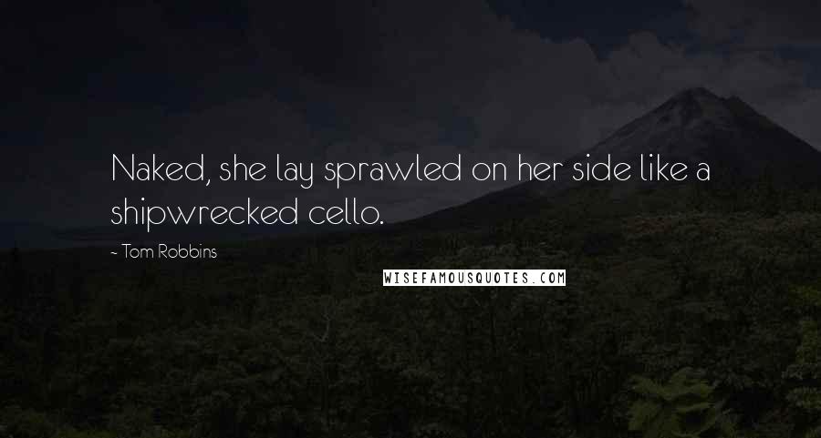 Tom Robbins Quotes: Naked, she lay sprawled on her side like a shipwrecked cello.