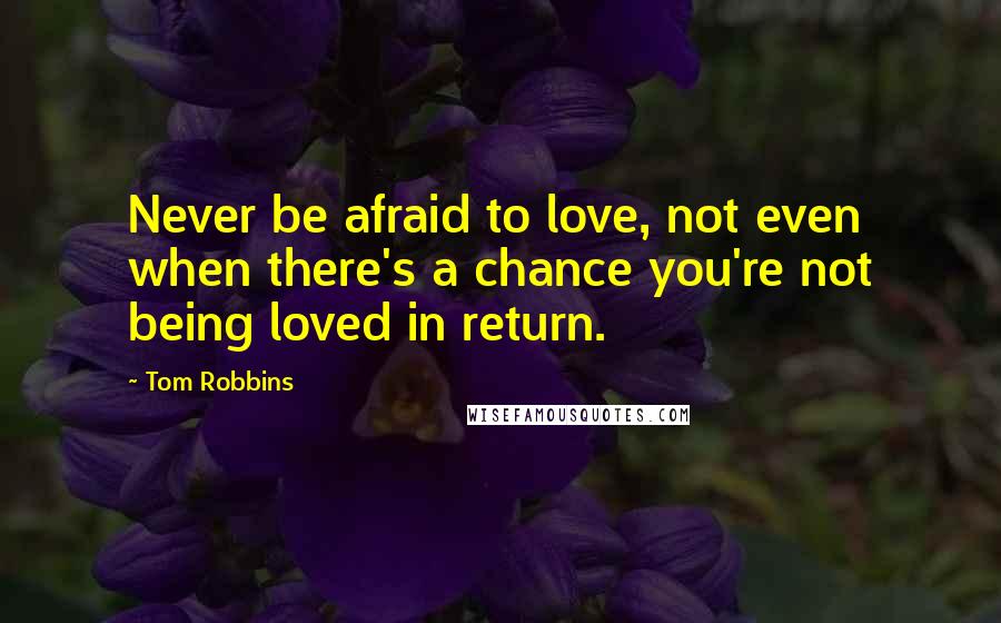 Tom Robbins Quotes: Never be afraid to love, not even when there's a chance you're not being loved in return.