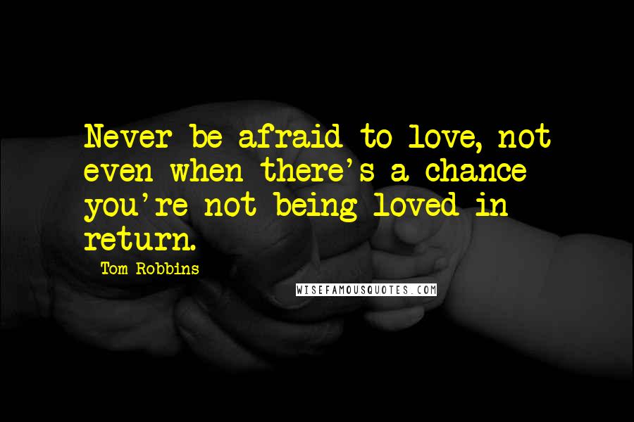 Tom Robbins Quotes: Never be afraid to love, not even when there's a chance you're not being loved in return.