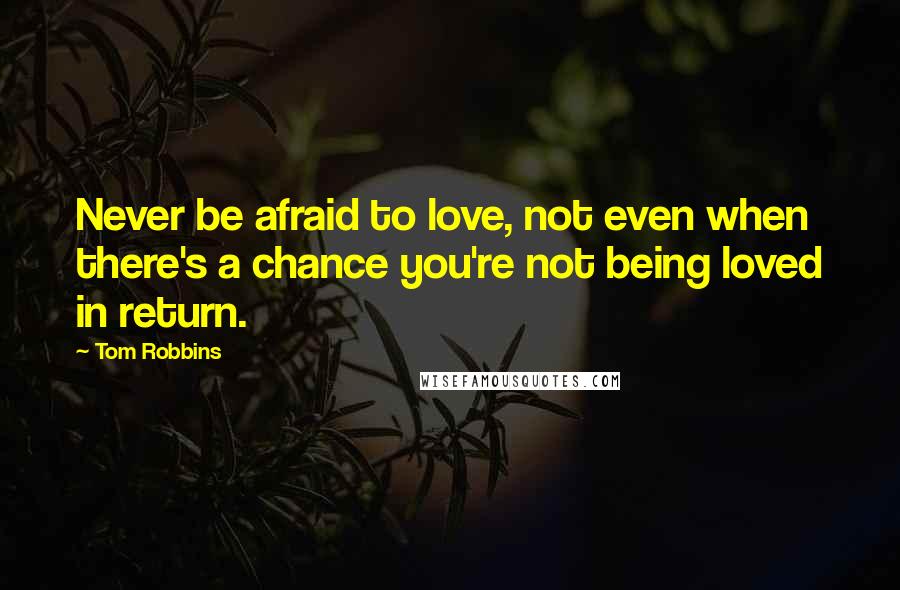 Tom Robbins Quotes: Never be afraid to love, not even when there's a chance you're not being loved in return.