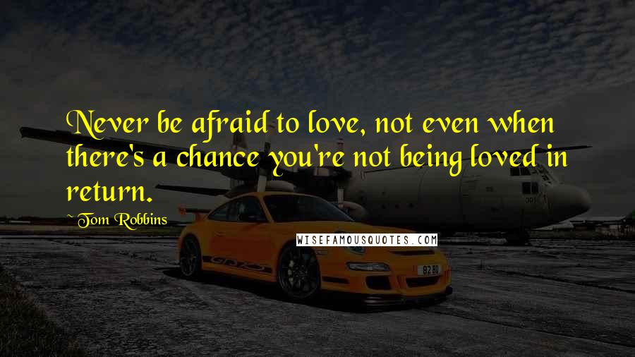 Tom Robbins Quotes: Never be afraid to love, not even when there's a chance you're not being loved in return.