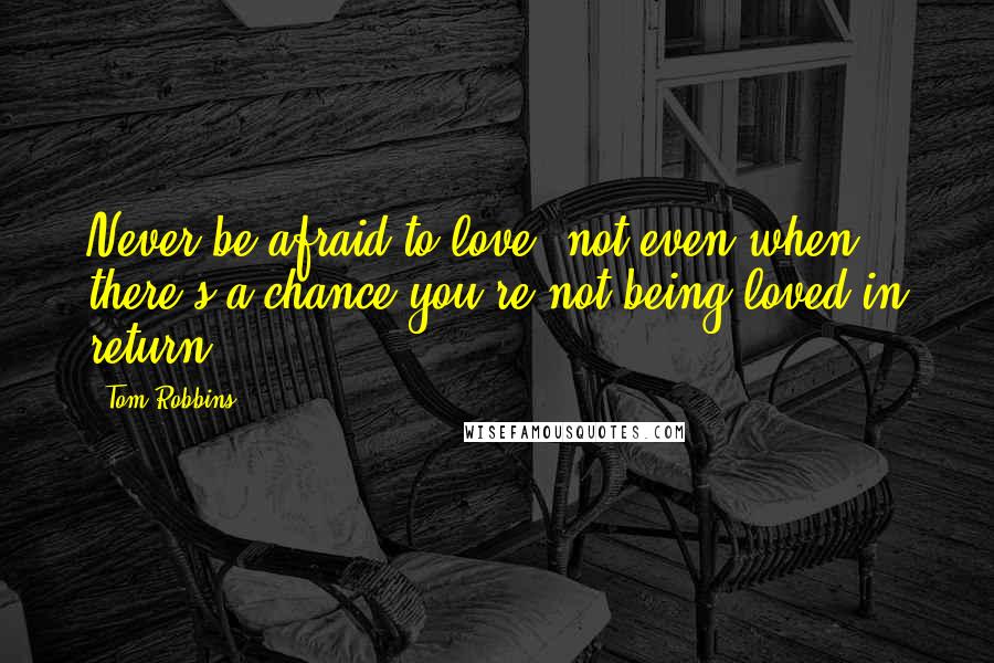 Tom Robbins Quotes: Never be afraid to love, not even when there's a chance you're not being loved in return.