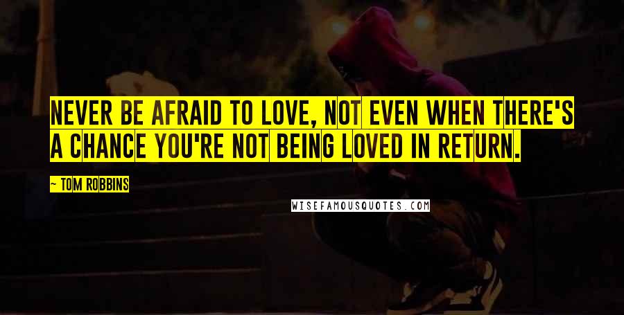 Tom Robbins Quotes: Never be afraid to love, not even when there's a chance you're not being loved in return.