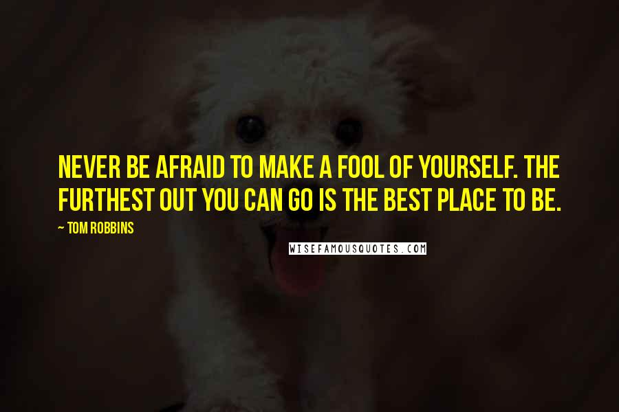 Tom Robbins Quotes: Never be afraid to make a fool of yourself. The furthest out you can go is the best place to be.