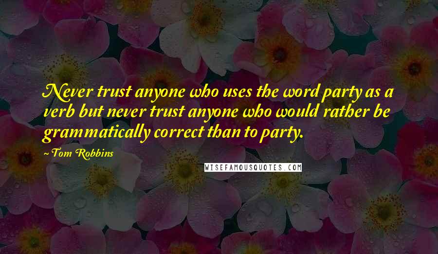 Tom Robbins Quotes: Never trust anyone who uses the word party as a verb but never trust anyone who would rather be grammatically correct than to party.