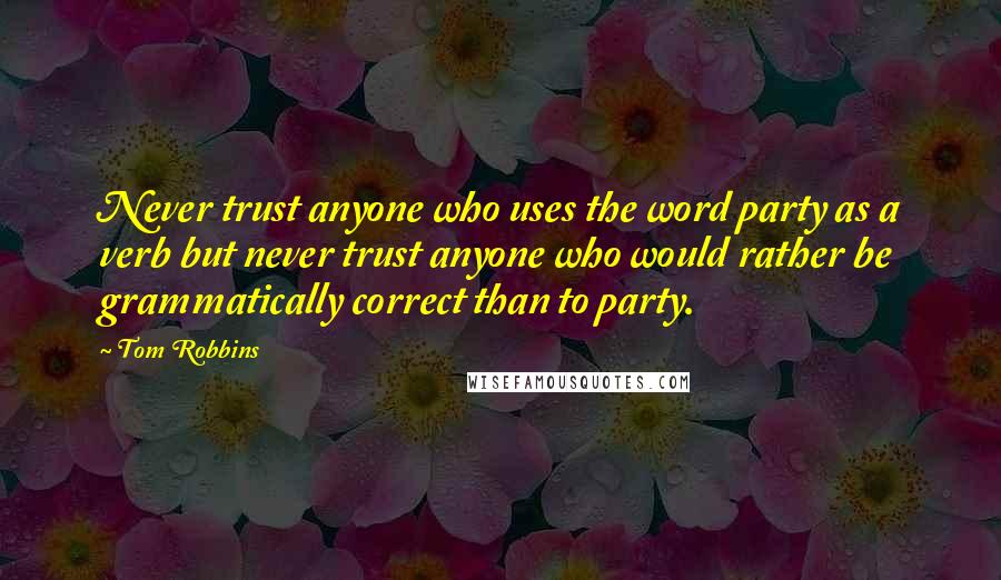 Tom Robbins Quotes: Never trust anyone who uses the word party as a verb but never trust anyone who would rather be grammatically correct than to party.