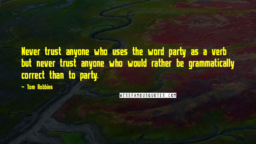 Tom Robbins Quotes: Never trust anyone who uses the word party as a verb but never trust anyone who would rather be grammatically correct than to party.