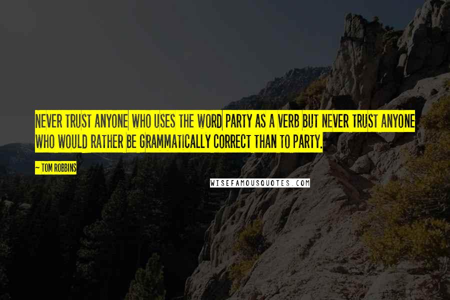 Tom Robbins Quotes: Never trust anyone who uses the word party as a verb but never trust anyone who would rather be grammatically correct than to party.