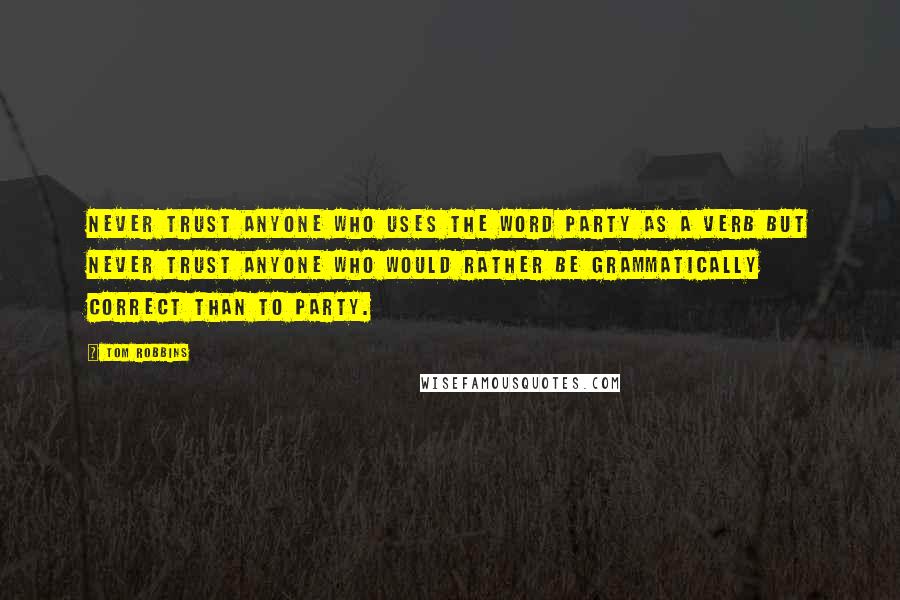 Tom Robbins Quotes: Never trust anyone who uses the word party as a verb but never trust anyone who would rather be grammatically correct than to party.