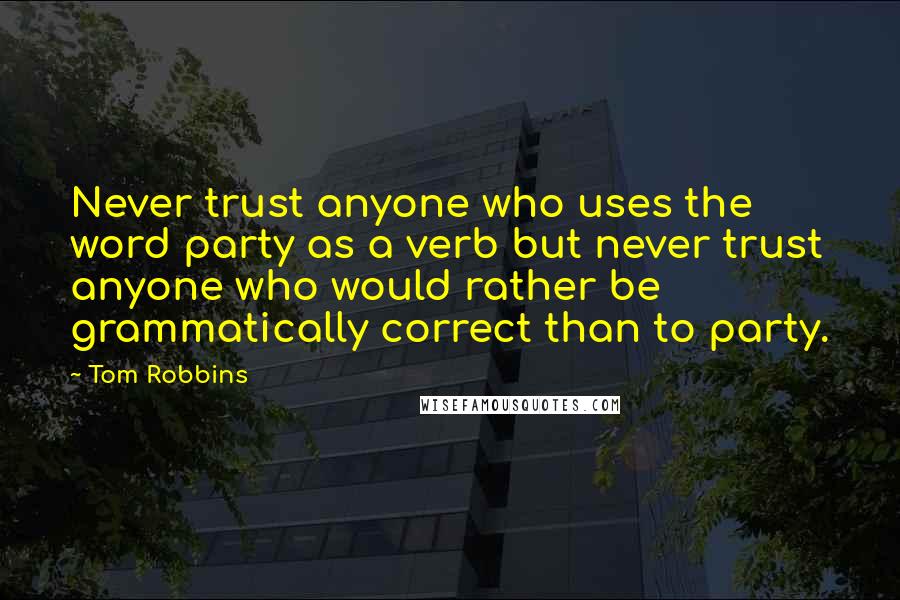 Tom Robbins Quotes: Never trust anyone who uses the word party as a verb but never trust anyone who would rather be grammatically correct than to party.