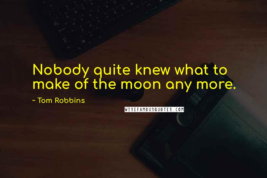 Tom Robbins Quotes: Nobody quite knew what to make of the moon any more.