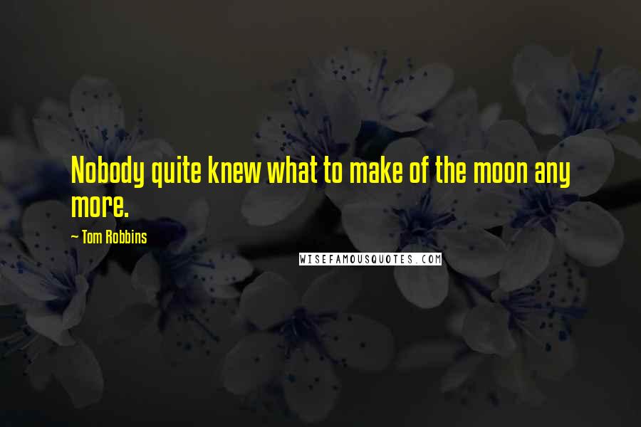 Tom Robbins Quotes: Nobody quite knew what to make of the moon any more.