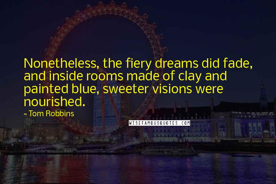 Tom Robbins Quotes: Nonetheless, the fiery dreams did fade, and inside rooms made of clay and painted blue, sweeter visions were nourished.