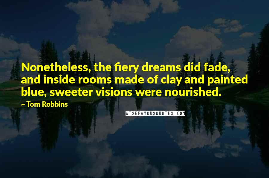 Tom Robbins Quotes: Nonetheless, the fiery dreams did fade, and inside rooms made of clay and painted blue, sweeter visions were nourished.