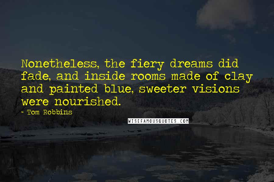 Tom Robbins Quotes: Nonetheless, the fiery dreams did fade, and inside rooms made of clay and painted blue, sweeter visions were nourished.