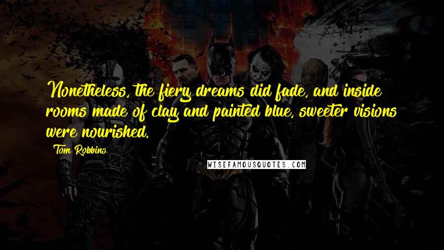 Tom Robbins Quotes: Nonetheless, the fiery dreams did fade, and inside rooms made of clay and painted blue, sweeter visions were nourished.