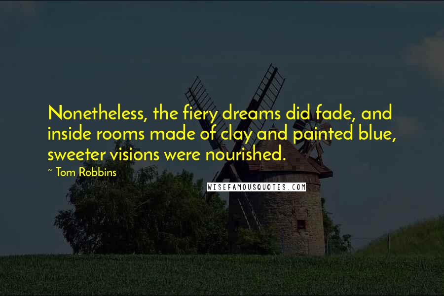 Tom Robbins Quotes: Nonetheless, the fiery dreams did fade, and inside rooms made of clay and painted blue, sweeter visions were nourished.