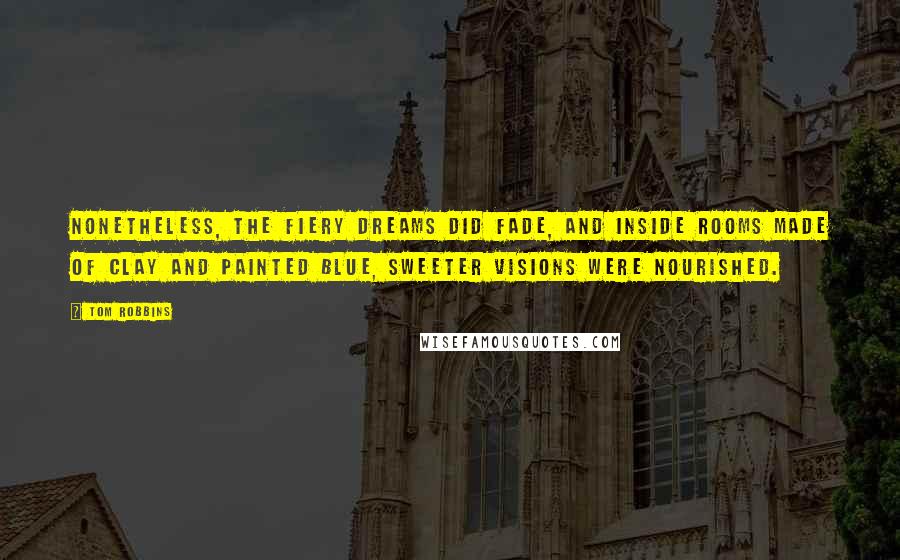 Tom Robbins Quotes: Nonetheless, the fiery dreams did fade, and inside rooms made of clay and painted blue, sweeter visions were nourished.
