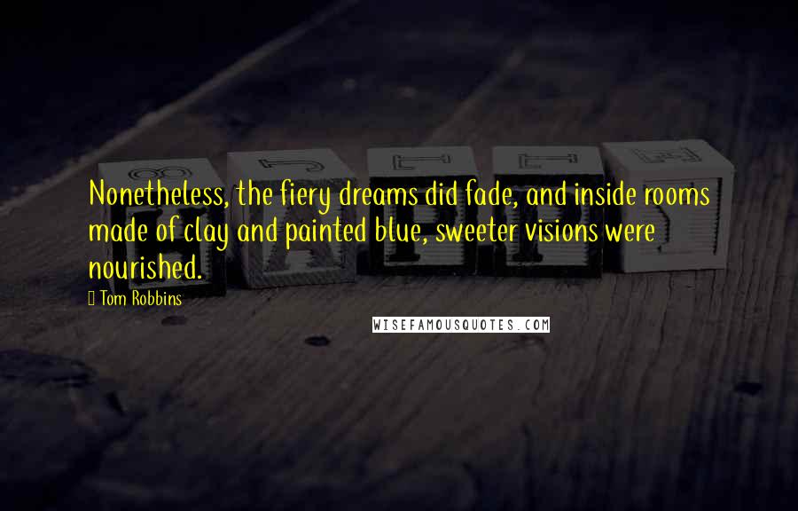 Tom Robbins Quotes: Nonetheless, the fiery dreams did fade, and inside rooms made of clay and painted blue, sweeter visions were nourished.