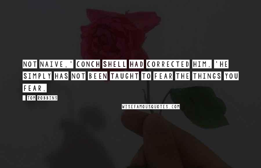 Tom Robbins Quotes: Not naive,' Conch shell had corrected him. 'He simply has not been taught to fear the things you fear.